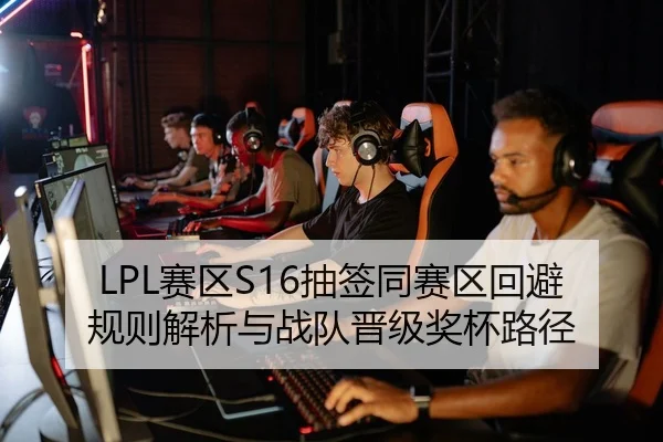 LPL赛区S16抽签同赛区回避规则解析与战队晋级奖杯路径